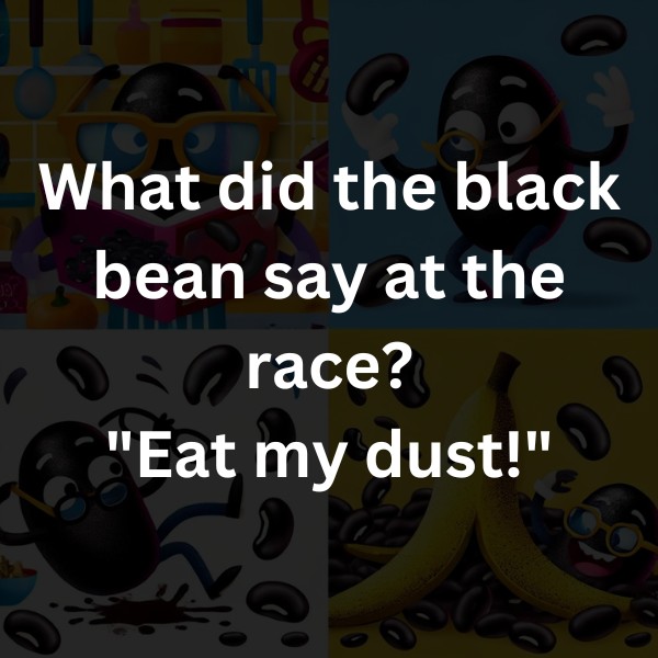 What did the black bean say at the race? "Eat my dust!"