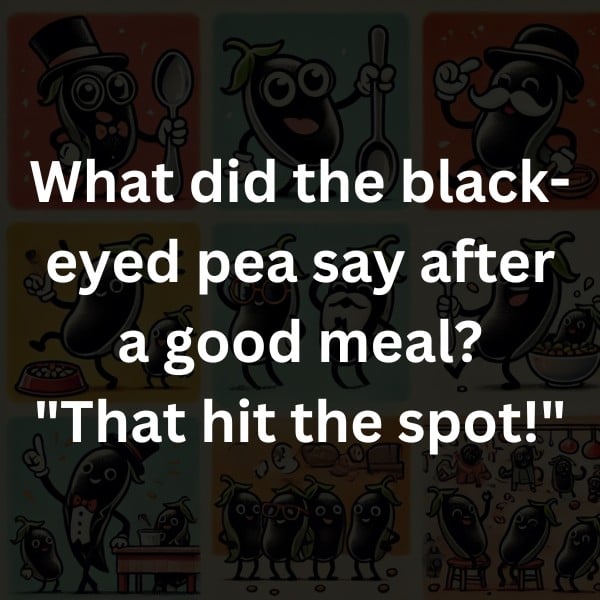What did the black-eyed pea say after a good meal? "That hit the spot!"