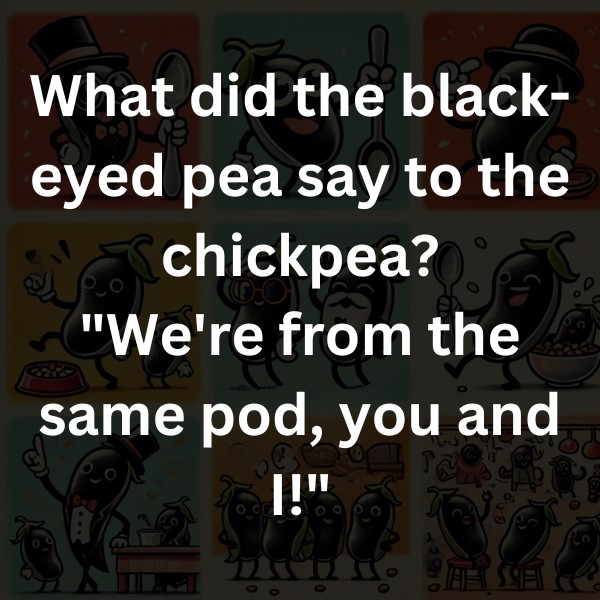 What did the black-eyed pea say to the chickpea? "We're from the same pod, you and I!"