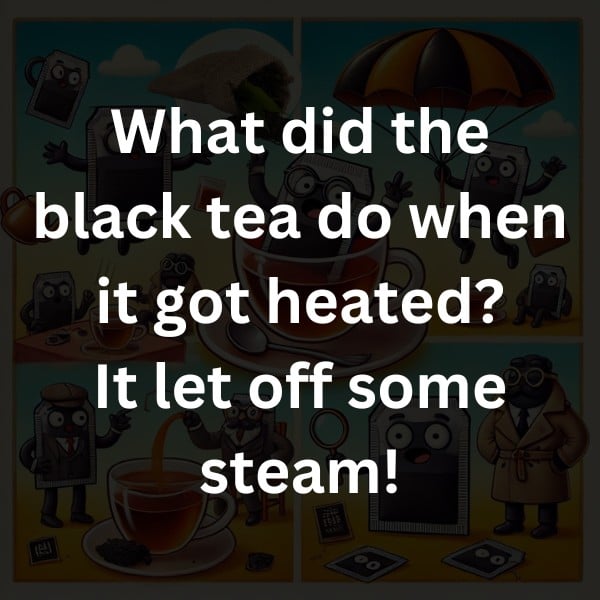 What did the black tea do when it got heated? It let off some steam!