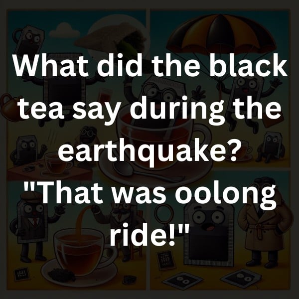 What did the black tea say during the earthquake? "That was oolong ride!"