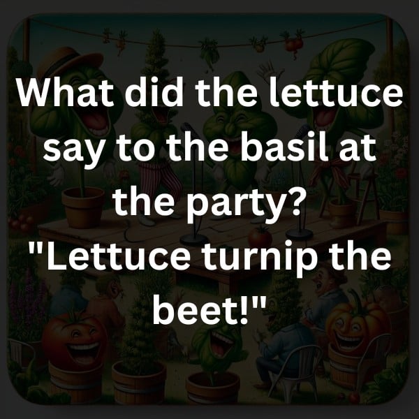 What did the lettuce say to the basil at the party? "Lettuce turnip the beet!"