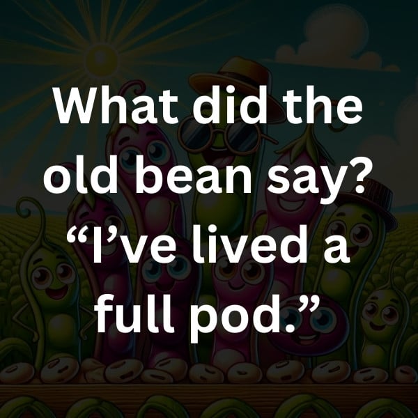 What did the old bean say_ “I’ve lived a full pod.”
