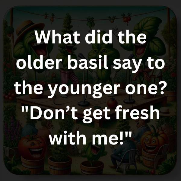 What did the older basil say to the younger one? "Don’t get fresh with me!"