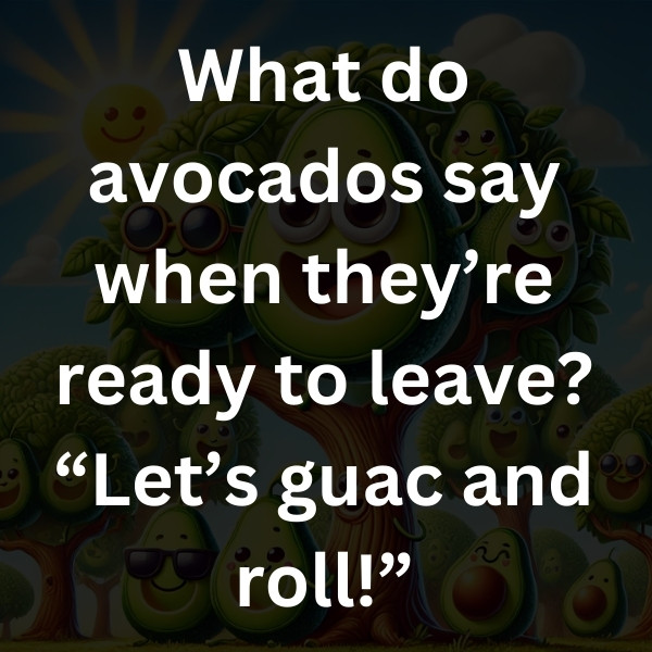 What do avocados say when they’re ready to leave_ “Let’s guac and roll!”