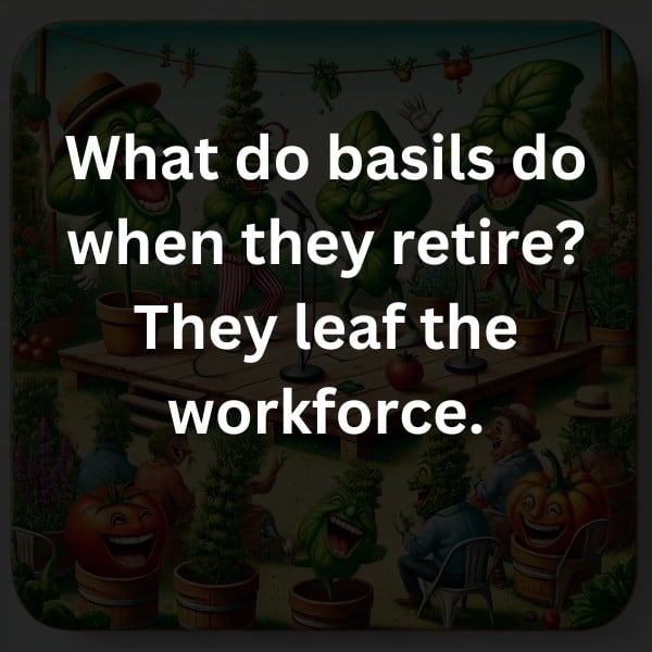 What do basils do when they retire? They leaf the workforce.