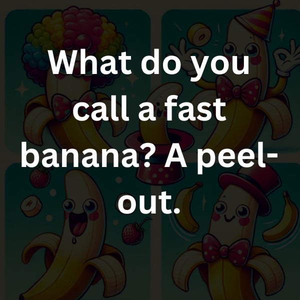 What do you call a fast banana? A peel-out.