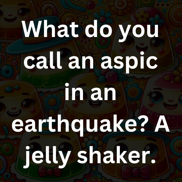 What do you call an aspic in an earthquake_ A jelly shaker