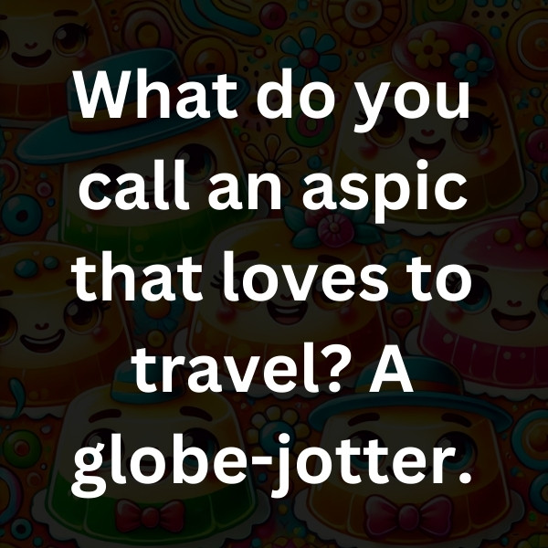 What do you call an aspic that loves to travel_ A globe-jotter