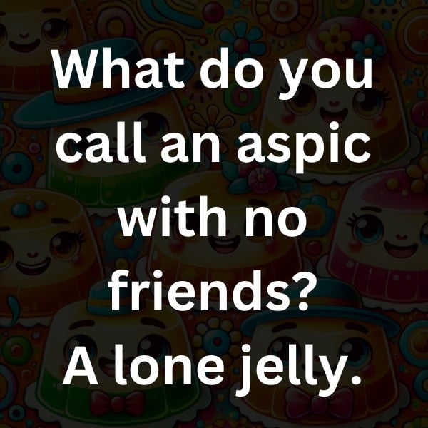 What do you call an aspic with no friends_ A lone jelly