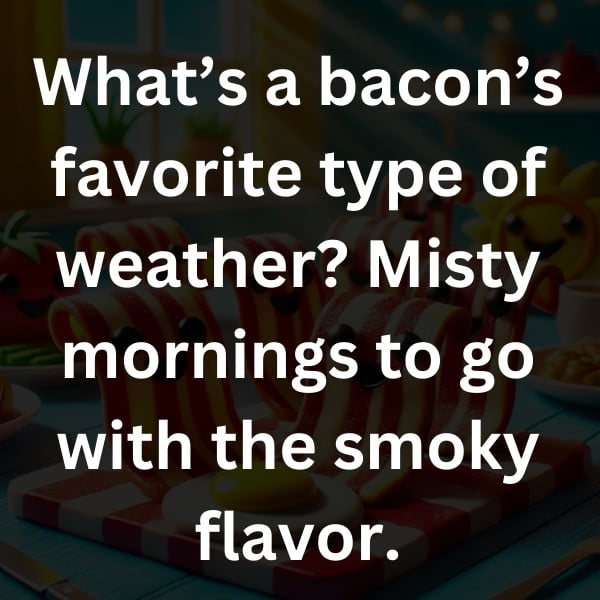What’s a bacon’s favorite type of weather_ Misty mornings to go with the smoky flavor