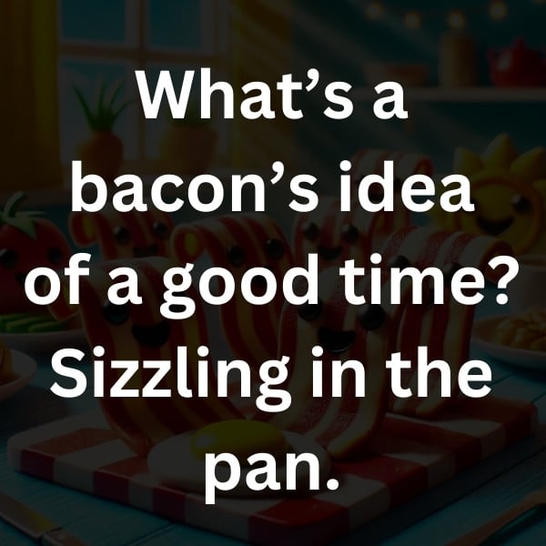 What’s a bacon’s idea of a good time_ Sizzling in the pan