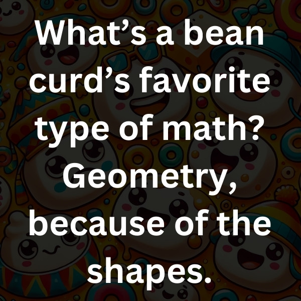What’s a bean curd’s favorite type of math_ Geometry, because of the shapes
