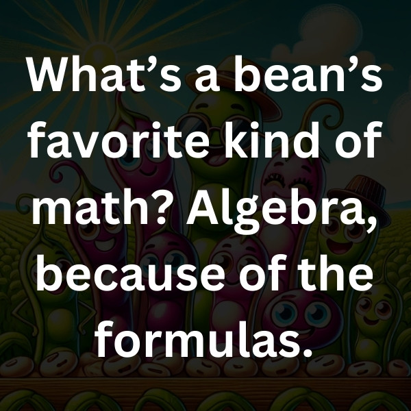 What’s a bean’s favorite kind of math_ Algebra, because of the formulas