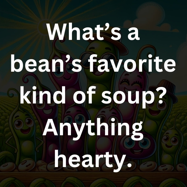 What’s a bean’s favorite kind of soup_ Anything hearty