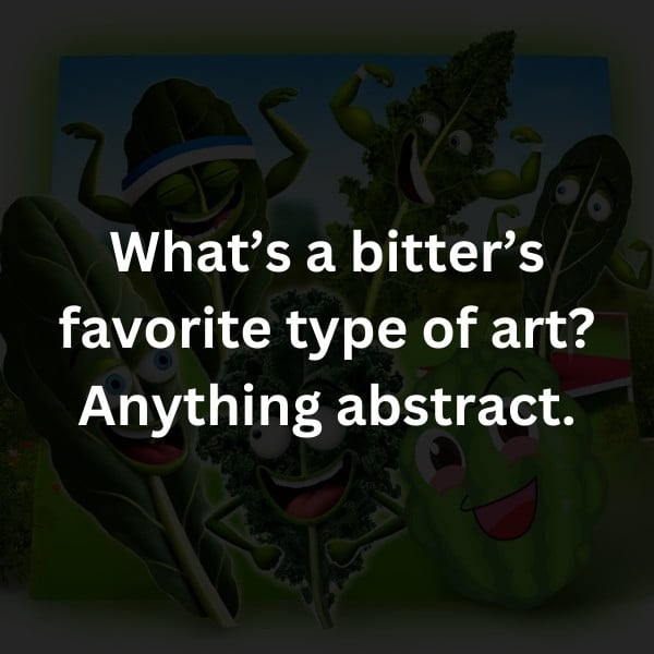 What’s a bitter’s favorite type of art? Anything abstract.
