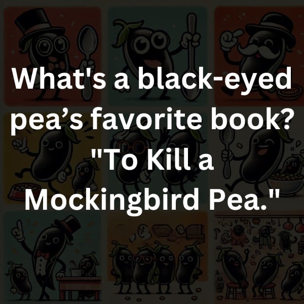 What's a black-eyed pea’s favorite book? "To Kill a Mockingbird Pea."