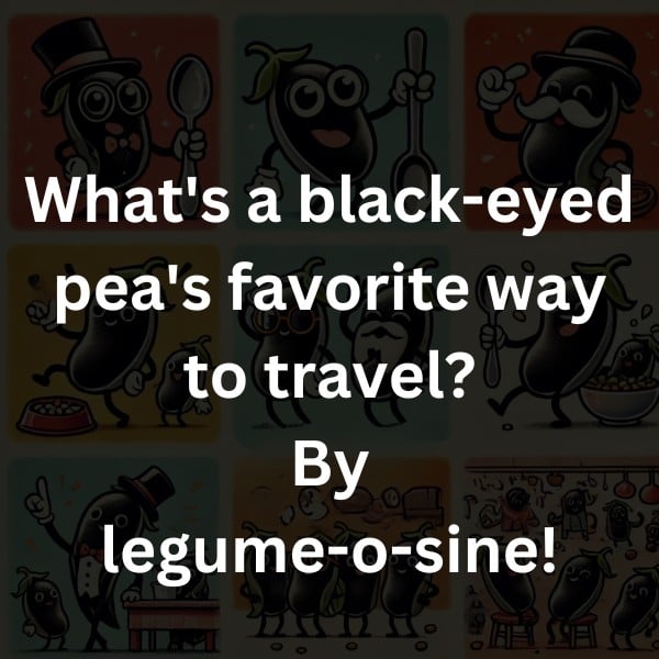 What's a black-eyed pea's favorite way to travel? By legume-o-sine!