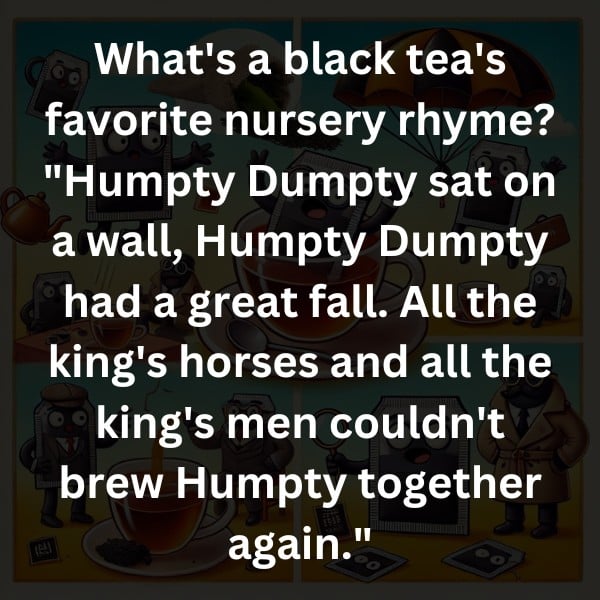 What's a black tea's favorite nursery rhyme? "Humpty Dumpty sat on a wall, Humpty Dumpty had a great fall. All the king's horses and all the king's men couldn't brew Humpty together again."