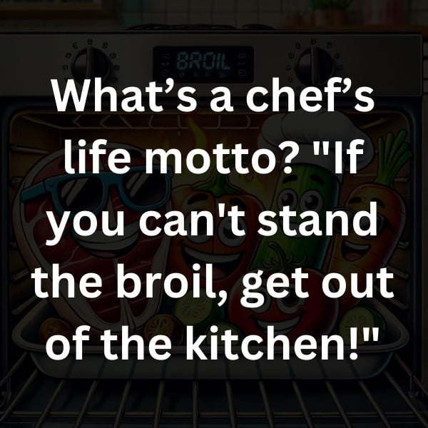 What’s a chef’s life motto_ _If you can't stand the broil, get out of the kitchen!
