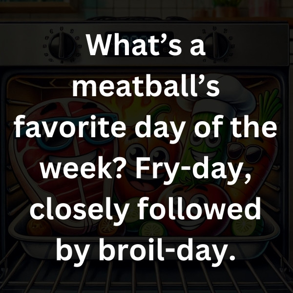 What’s a meatball’s favorite day of the week_ Fry-day, closely followed by broil-day