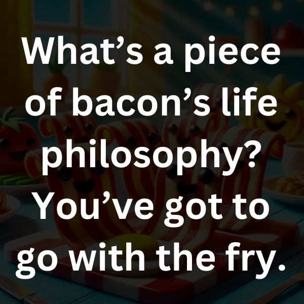 What’s a piece of bacon’s life philosophy_ You’ve got to go with the fry