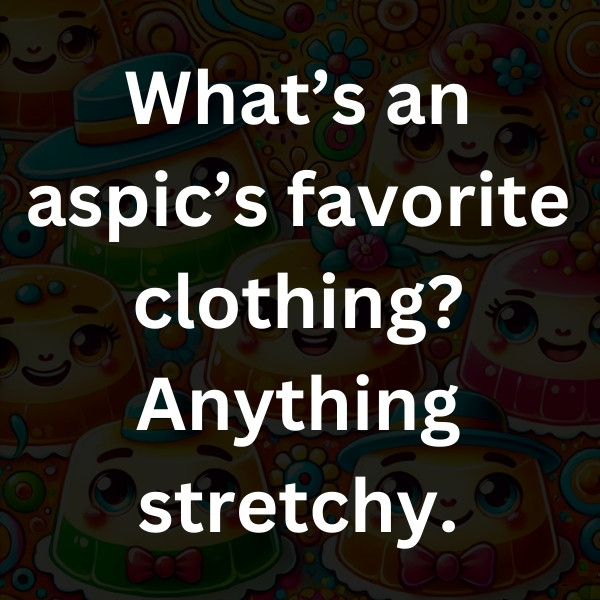 What’s an aspic’s favorite clothing_ Anything stretchy