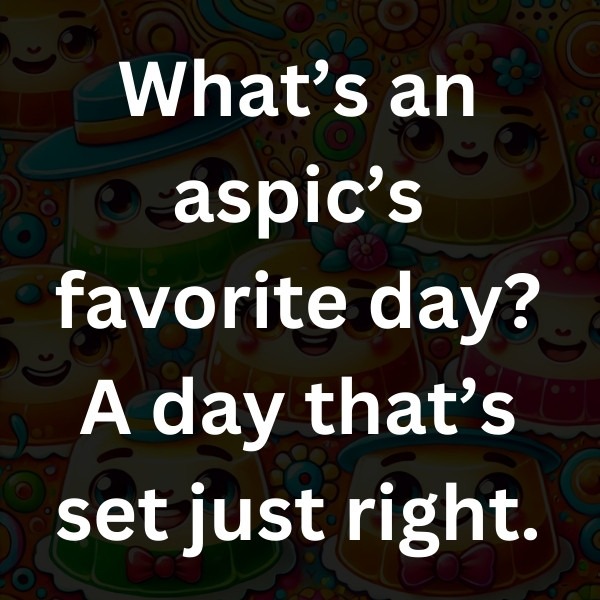 What’s an aspic’s favorite day_ A day that’s set just right