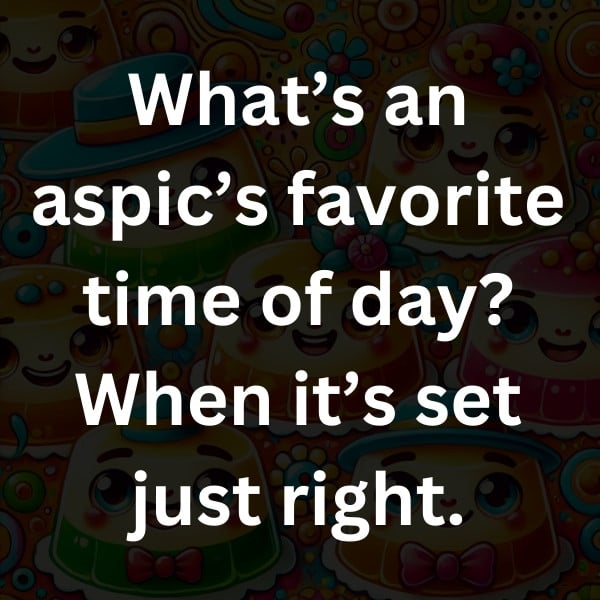 What’s an aspic’s favorite time of day_ When it’s set just right