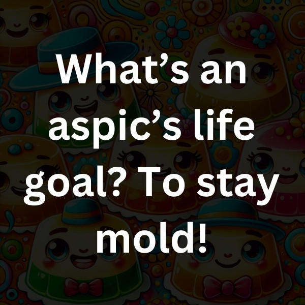 What’s an aspic’s life goal_ To stay mold!