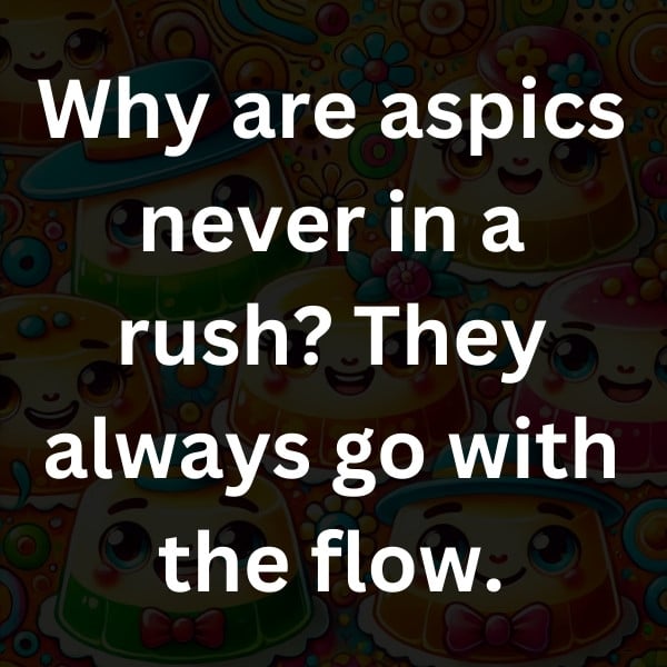 Why are aspics never in a rush_ They always go with the flow