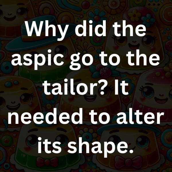 Why did the aspic go to the tailor_ It needed to alter its shape