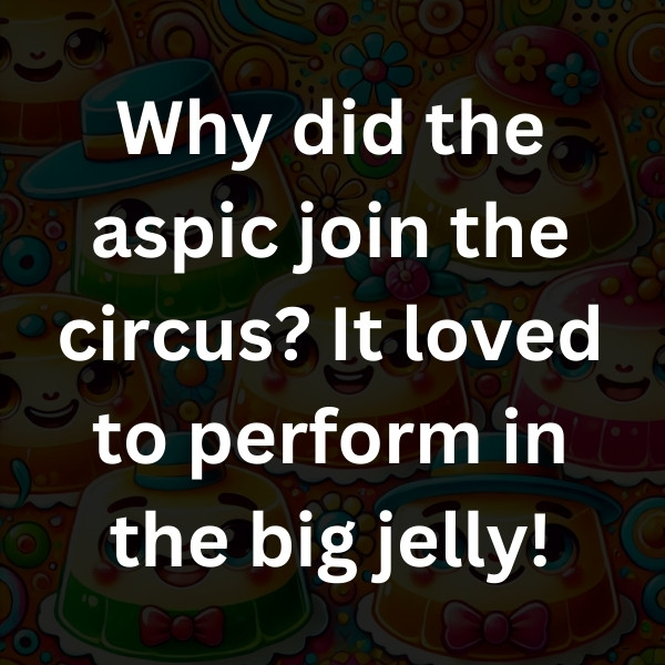 Why did the aspic join the circus_ It loved to perform in the big jelly!