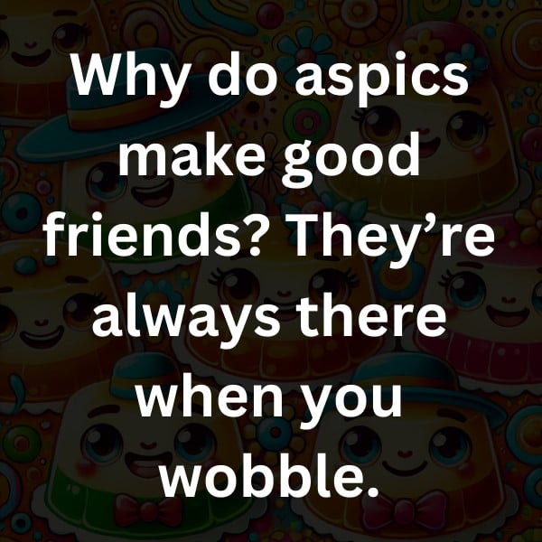 Why do aspics make good friends_ They’re always there when you wobble
