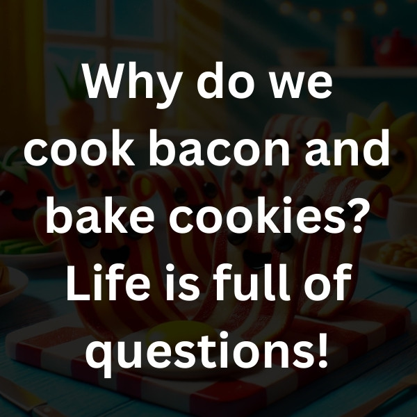 Why do we cook bacon and bake cookies_ Life is full of questions!