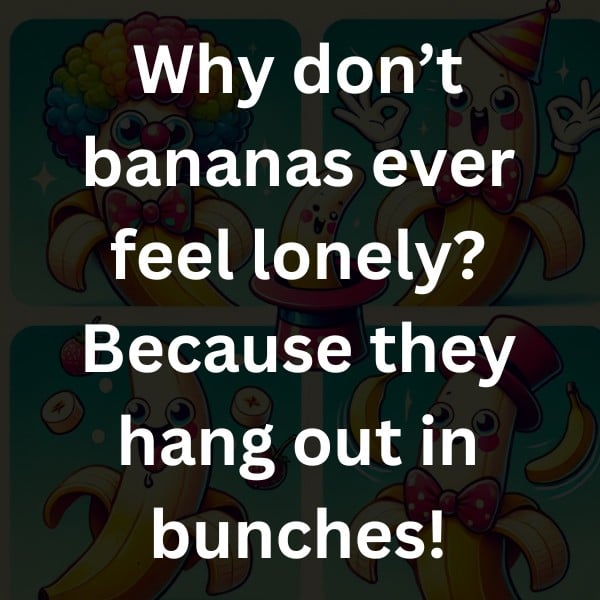 Why don’t bananas ever feel lonely? Because they hang out in bunches!