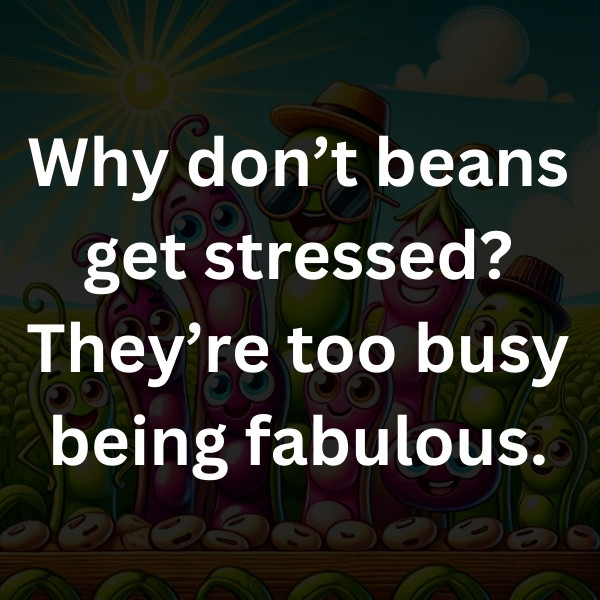 Why don’t beans get stressed_ They’re too busy being fabulous