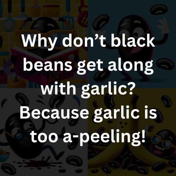Why don’t black beans get along with garlic? Because garlic is too a-peeling!