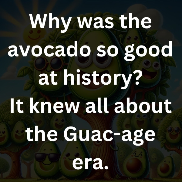 Why was the avocado so good at history_ It knew all about the Guac-age era