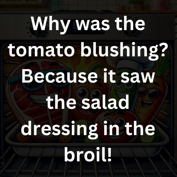 Why was the tomato blushing_ Because it saw the salad dressing in the broil!